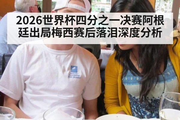 2026世界杯四分之一决赛阿根廷出局梅西赛后落泪深度分析