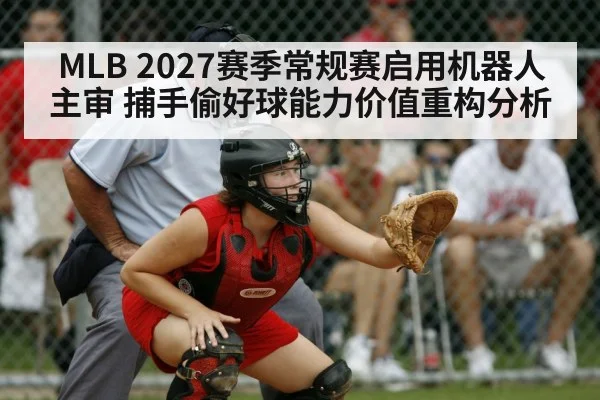 MLB 2027赛季常规赛启用机器人主审 捕手偷好球能力价值重构分析