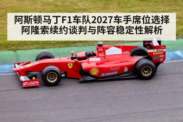 阿斯顿马丁F1车队2027车手席位选择 阿隆索续约谈判与阵容稳定性解析