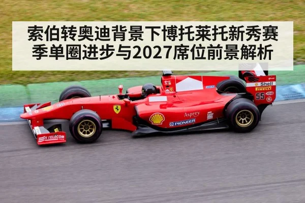 索伯转奥迪背景下博托莱托新秀赛季单圈进步与2027席位前景解析