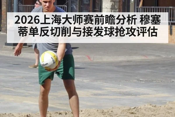 2026上海大师赛前瞻分析 穆塞蒂单反切削与接发球抢攻评估
