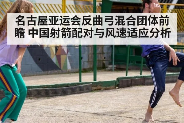名古屋亚运会反曲弓混合团体前瞻 中国射箭配对与风速适应分析