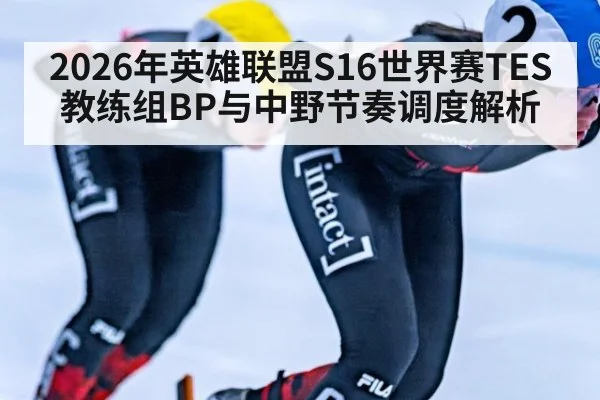 2026年英雄联盟S16世界赛TES教练组BP与中野节奏调度解析