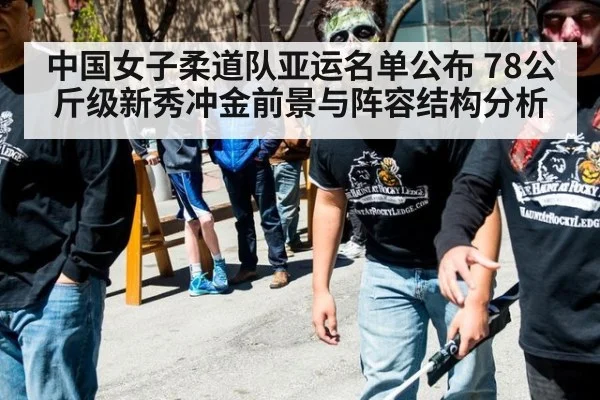 中国女子柔道队亚运名单公布 78公斤级新秀冲金前景与阵容结构分析