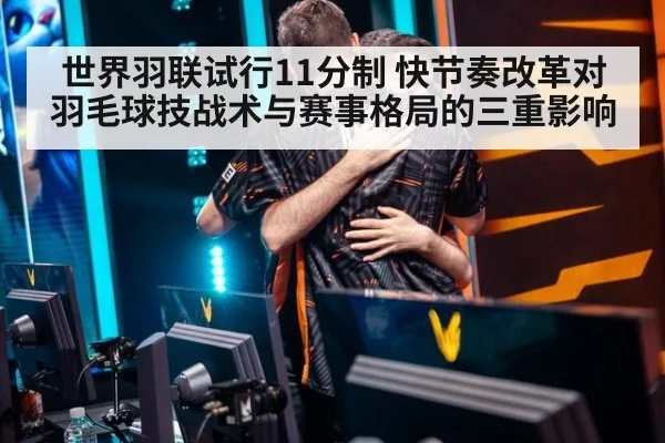 世界羽联试行11分制 快节奏改革对羽毛球技战术与赛事格局的三重影响